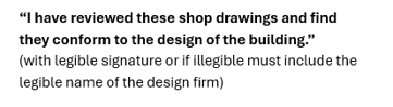 “I have reviewed these shop drawings and find they conform to the design of the building.” (with legible signature or if illegible must include the legible name of the design firm)
